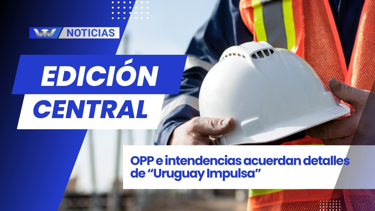 Edición Central 9/03 |  ⁠OPP e intendencias acuerdan detalles de “Uruguay Impulsa”