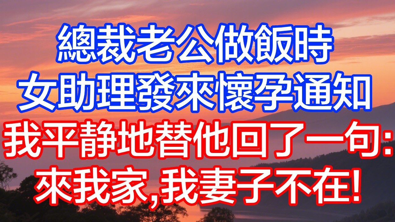 總裁老公做飯時，女助理發來懷孕通知，我平靜地替他回了一句：來我家，我妻子不在！
