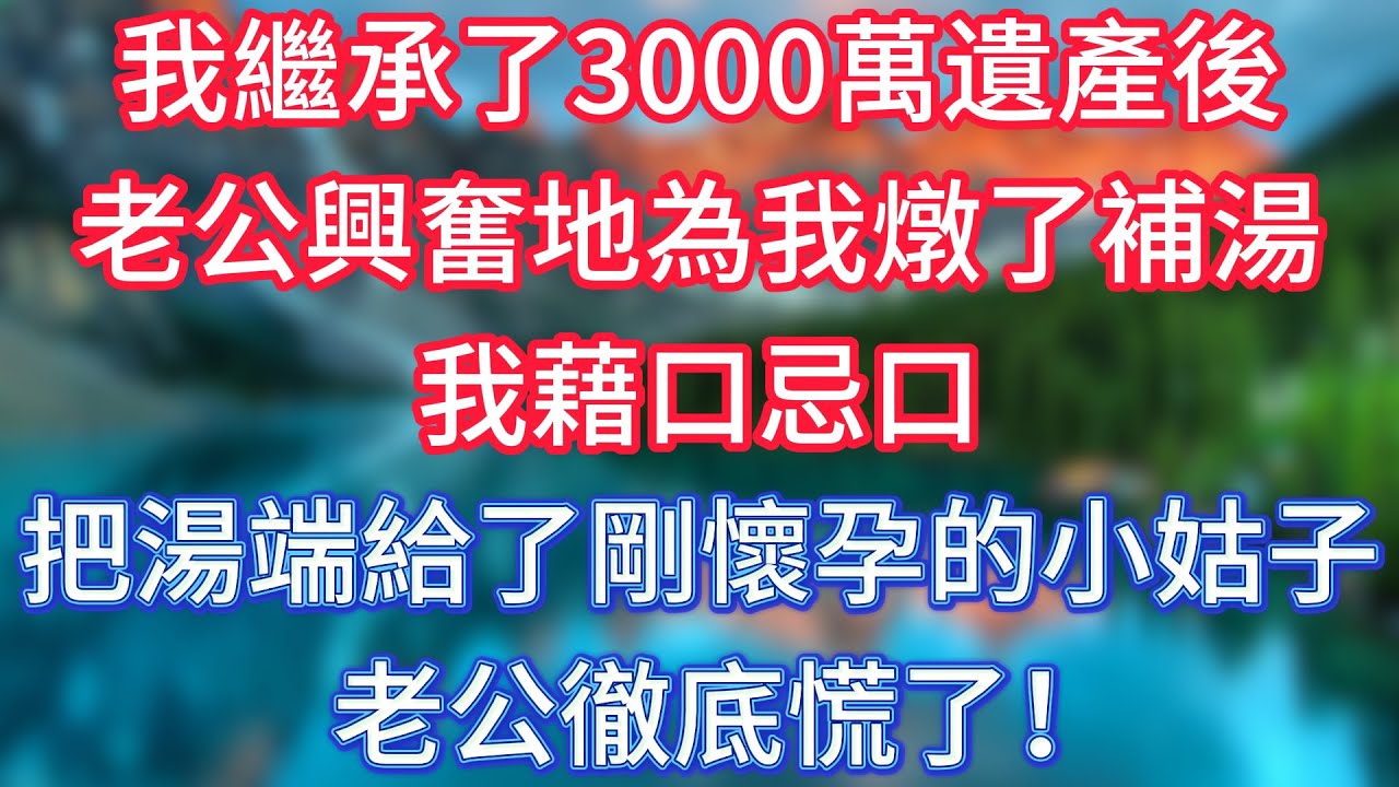 我繼承了3000萬遺產後，老公興奮地為我燉了補湯，我藉口忌口，把湯端給了剛懷孕的小姑子，老公徹底慌了！ #傾聽故事會 #情感故事 #老人频道 #老年健康 #為人處世 #老年生活