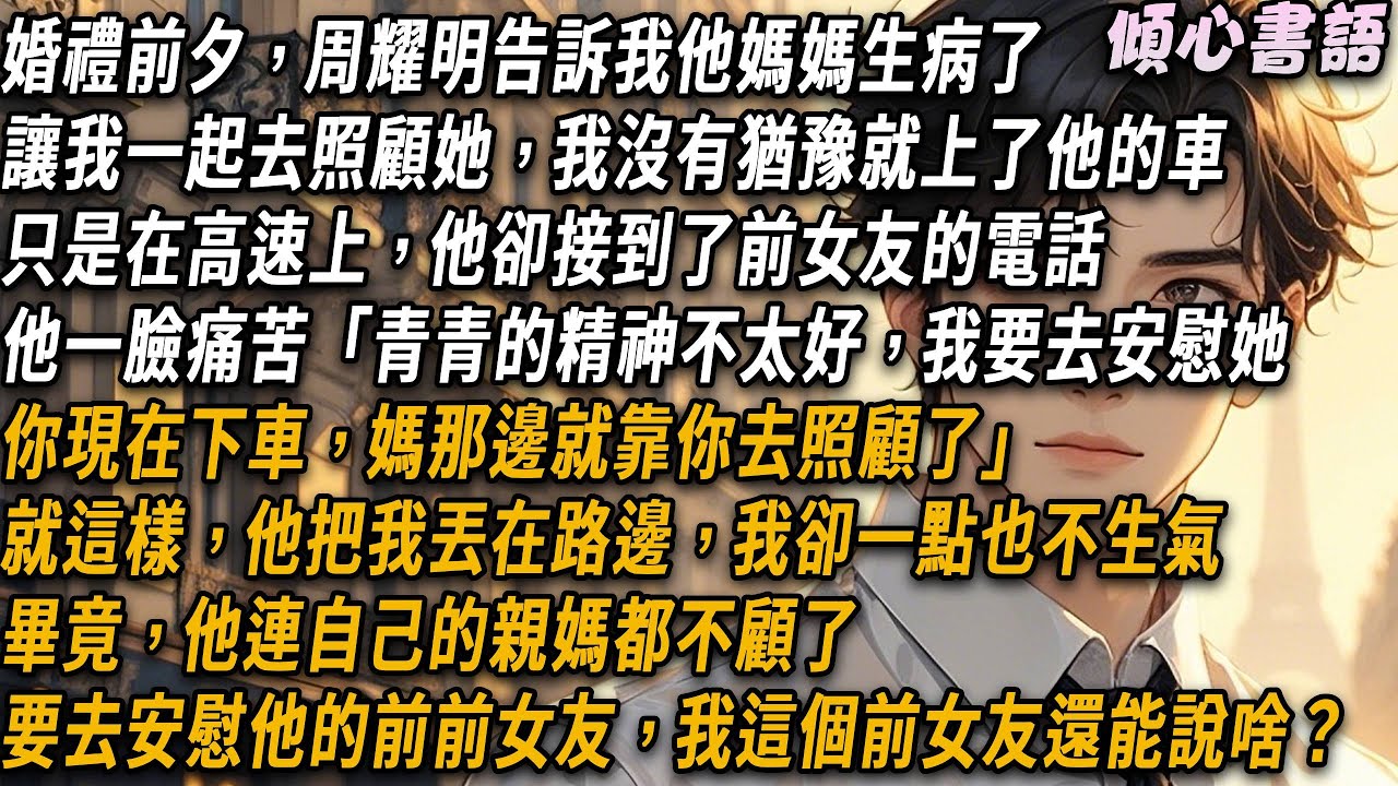 婚禮前夕，周耀明媽媽生病了讓我一起去照顧她，在高速上，他卻接到了前女友的電話一臉痛苦「青青的精神不太好，我要去安慰她。你現在下車，媽那邊就靠你去照顧了」就這樣，他把我丟在路邊，我卻一點也不生氣...