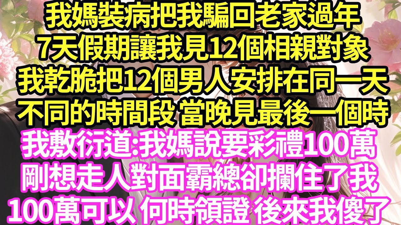 我媽裝病把我騙回老家過年，7天假期讓我見12個相親對象，我乾脆把12個男人安排在同一天，不同的時間段 當晚見最後一個時，我敷衍道:我媽說要彩禮100萬，剛想走人對面霸總卻攔住了我#甜寵#小說#霸總