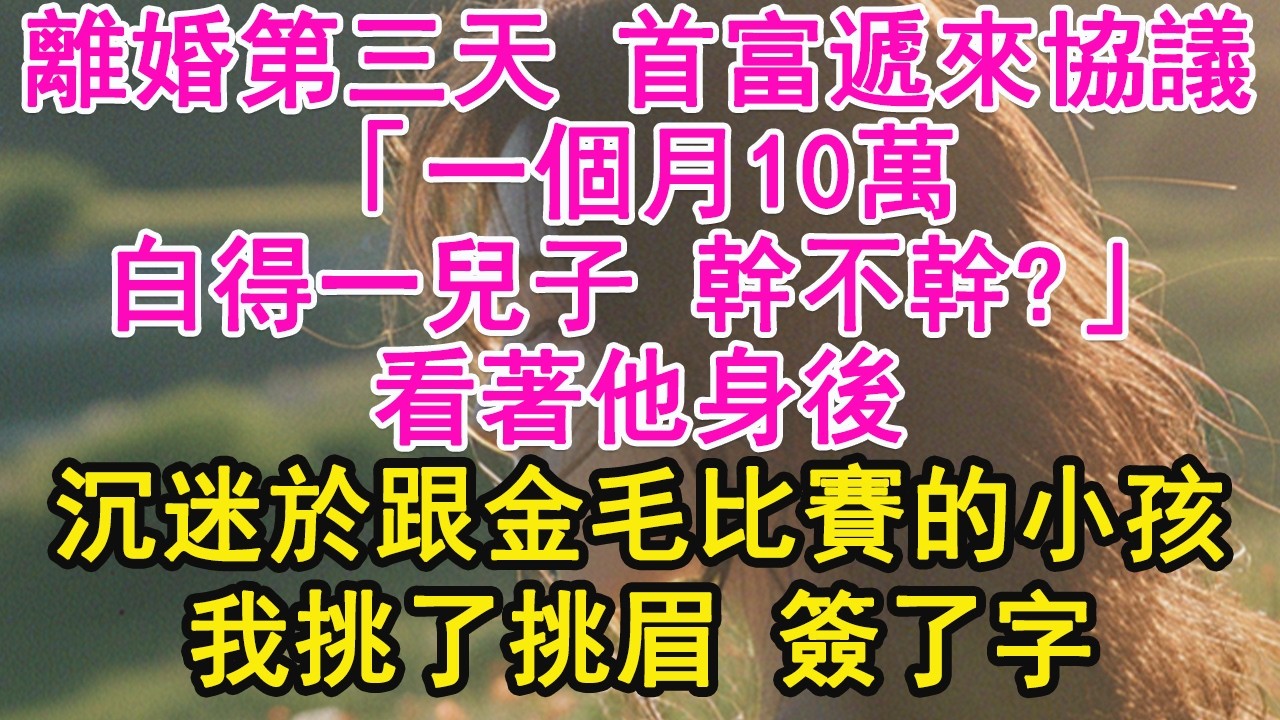 離婚第三天 首富遞來協議，「一個月10萬，白得一兒子 幹不幹？」看著他身後，沉迷於跟金毛比賽的小孩，我挑了挑眉 簽了字【琉璃】【甜寵】【霸總】