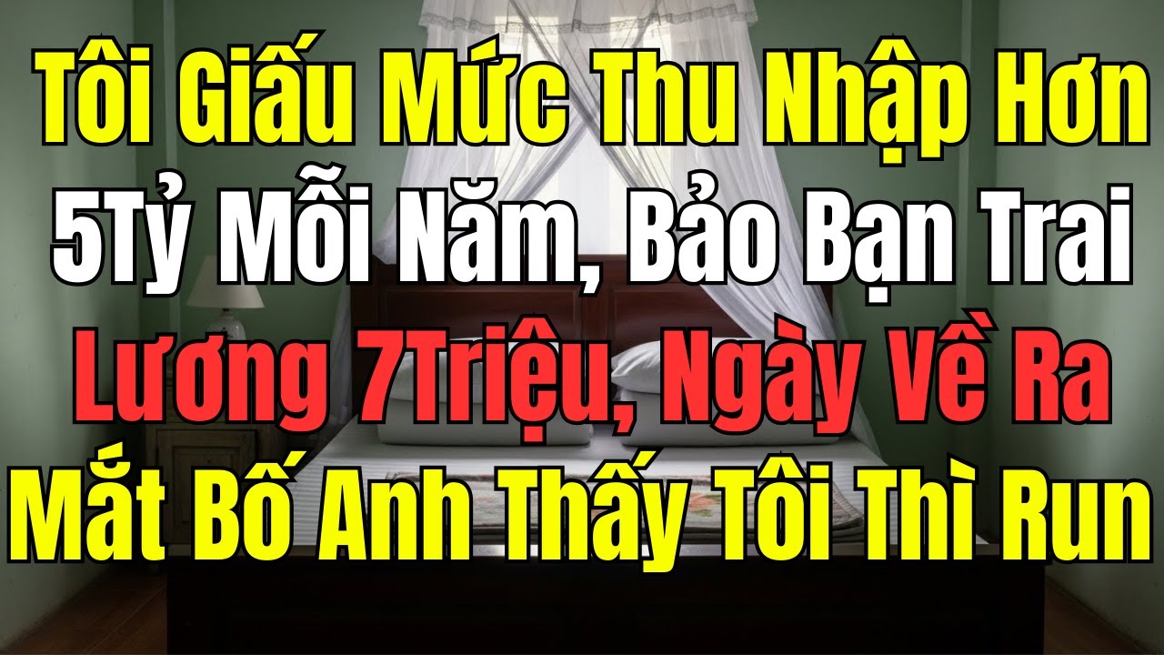 Tôi Giấu Mức Thu Nhập Hơn 5Tỷ Mỗi Năm, Bảo Bạn Trai Lương 7Triệu, Ngày Về Ra Mắt Bố Anh Thấy Tôi Run