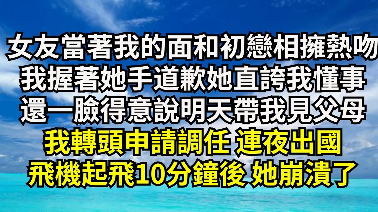 【清風與你】女友當著我的面和初戀相擁熱吻，我握著她手道歉她直誇我懂事，還壹臉得意說明天帶我見父母，我轉頭申請調任 連夜出國，飛機起飛10分鐘後 她崩潰了#激情故事#大彬情感#夢雅故事#小說#爽文