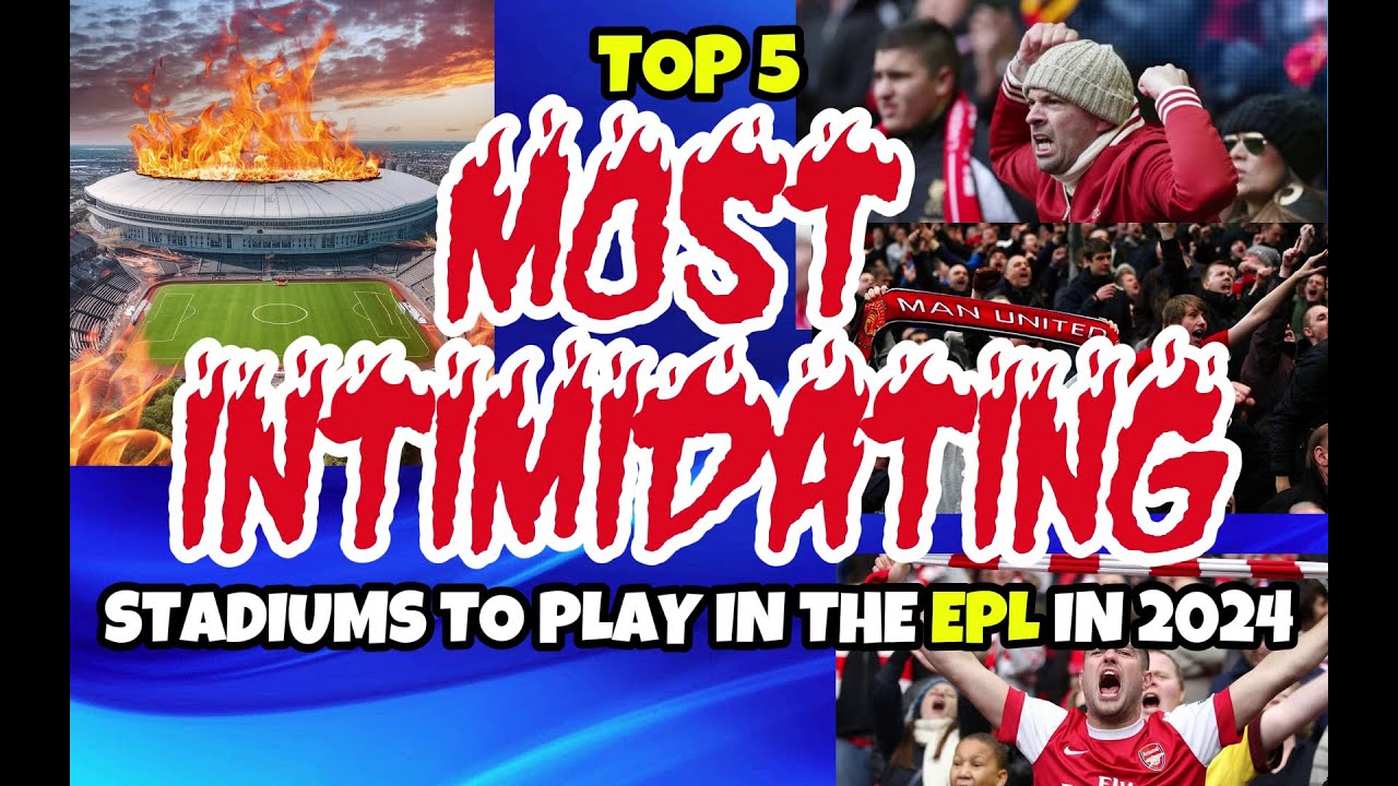The Top 5 Most Intimidating stadiums to play in the English Premier League in 2024!!!