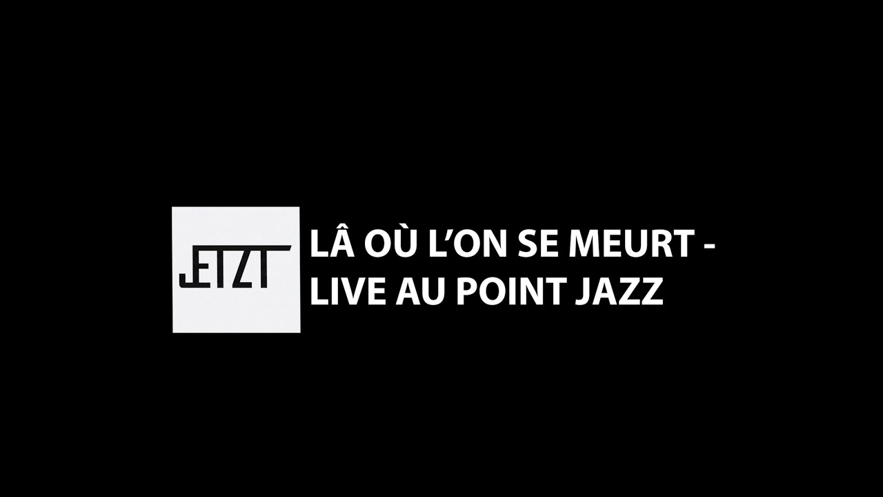 JETZT - LÀ OÙ L'ON SE MEURT / LIVE AU POINT JAZZ
