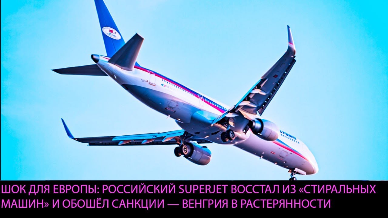 ШОК ДЛЯ ЕВРОПЫ: РОССИЙСКИЙ SUPERJET ВОССТАЛ ИЗ «СТИРАЛЬНЫХ МАШИН» И ОБОШЁЛ САНКЦИИ — ВЕНГРИЯ
