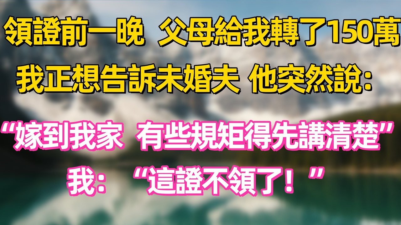 領證前一晚，父母給我轉了150萬，我正想告訴未婚夫，他突然說：“嫁到我家   有些規矩得先講清楚”  ，我：“這證不領了！”     #家庭 #情感 #退休生活 #生活智慧 #故事 #婚姻