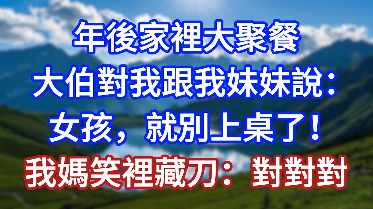 年後家裡大聚餐，大伯對我跟我妹妹說：女孩，就別上桌了！我媽笑裡藏刀：對對對！#言情故事#情感故事#家庭故事#小說#戀愛#婚姻