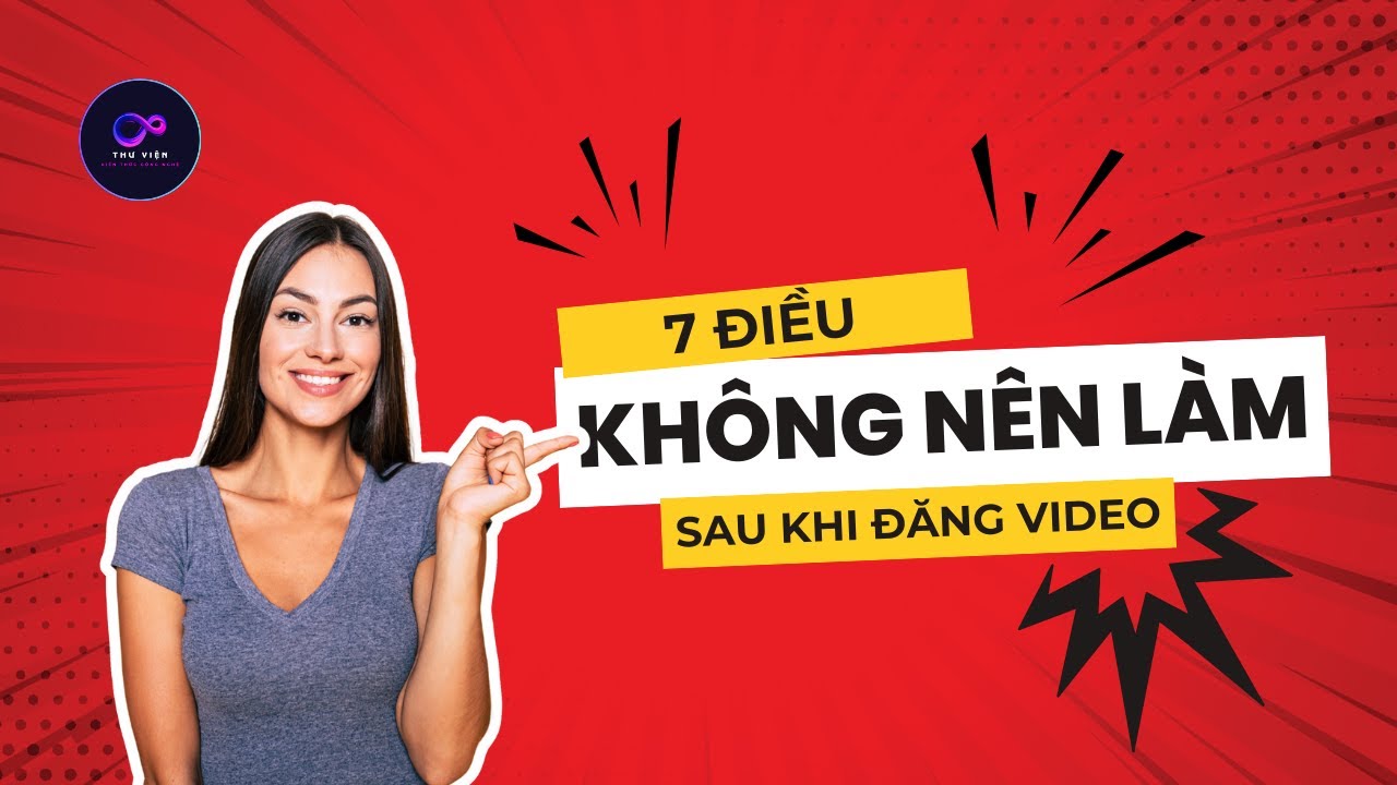 7 ĐIỀU KHÔNG NÊN LÀM SAU KHI ĐĂNG VIDEO