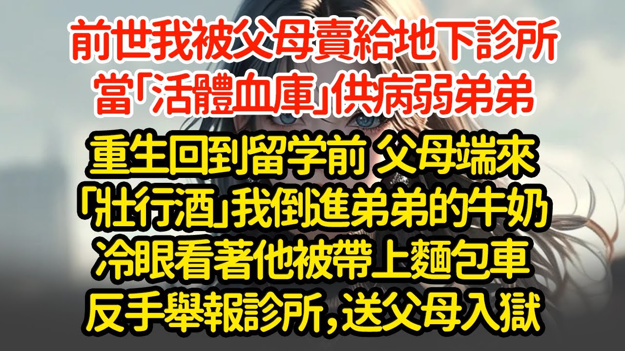 前世我被父母賣給地下診所當「活體血庫」供病弱弟弟重生回到留学前  父母端來「壯行酒」我倒進弟弟的牛奶冷眼看著他被帶上麵包車反手舉報診所，送父母入獄