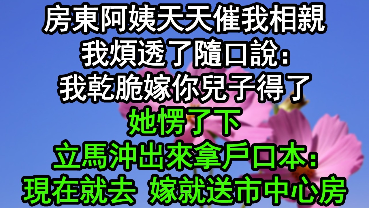 房東阿姨天天催我相親，我煩透了隨口說：我乾脆嫁你兒子得了！她愣了下，立馬沖出來拿戶口本：現在就去，嫁就送市中心房#深夜淺讀 #為人處世 #生活經驗 #情感故事