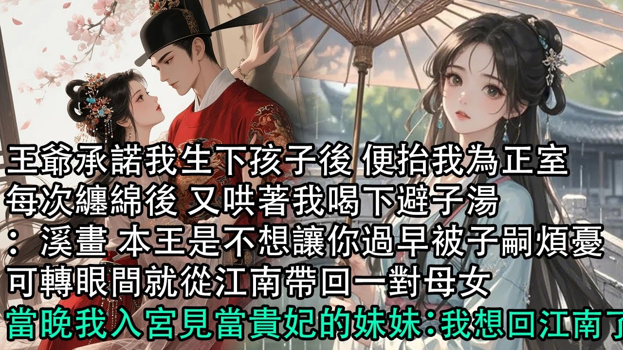 【一口氣看完】王爺承諾我生下孩子後 便抬我為正室，每次纏綿後 又哄著我喝下避子湯：溪畫 本王是不想讓你過早被子嗣煩憂，可轉眼間就從江南帶回一對母女，當晚我入宮見當貴妃的妹妹：我想回江南了