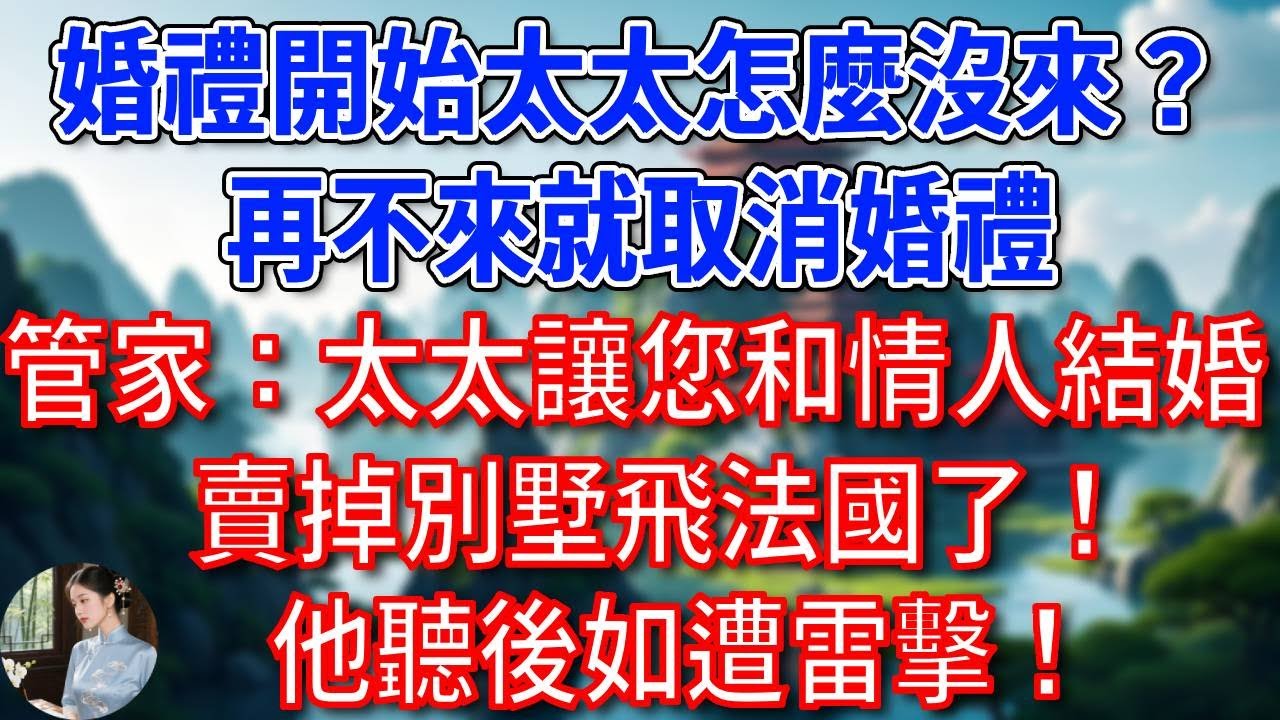 “婚禮開始太太怎麼沒來？再不來就取消婚禮”，管家：太太讓您和情人結婚，賣掉別墅飛法國了！老公聽後如遭雷擊！#為人處世#生活經驗#情感故事#故事#小說#戀愛#情感#婚姻