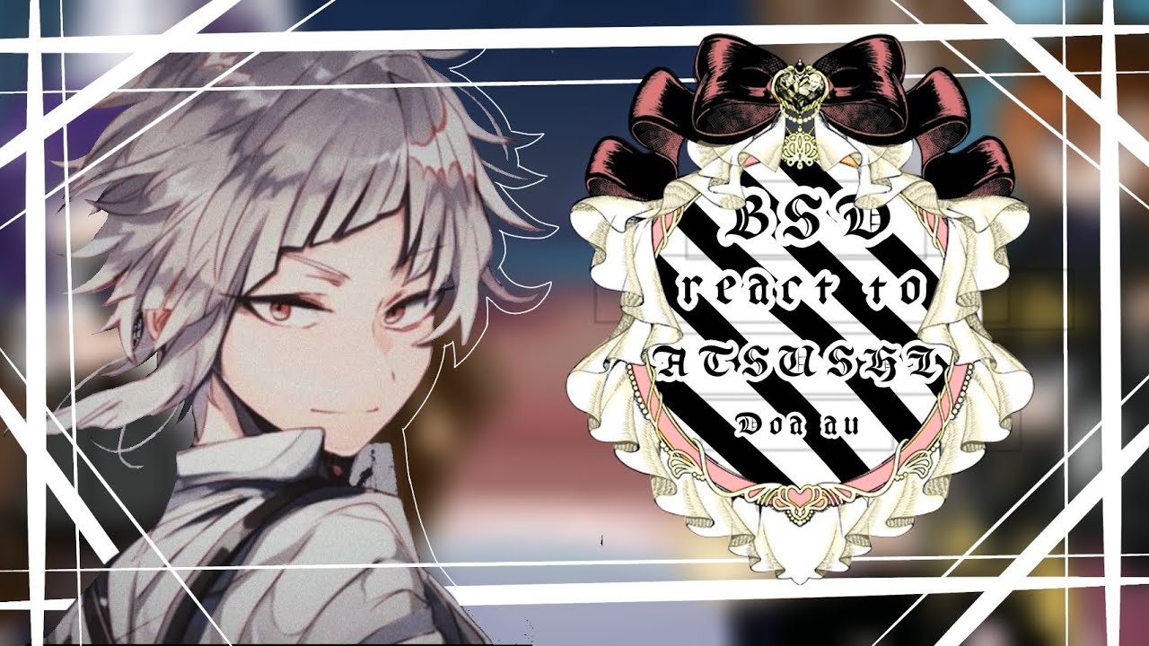 BSD react to Atsushi Au  || My AU / DOA AU|| part 1/??? || !ORIGINAL IDEA! || gl 2