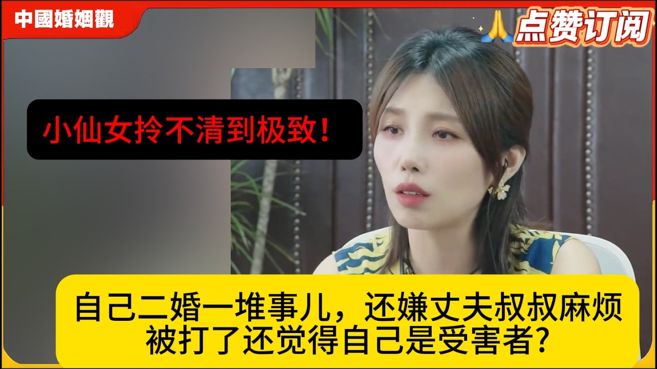 小仙女拎不清到极致！自己二婚一堆事儿，还嫌丈夫叔叔麻烦，被打了还觉得自己是受害者?米小律中国婚姻观