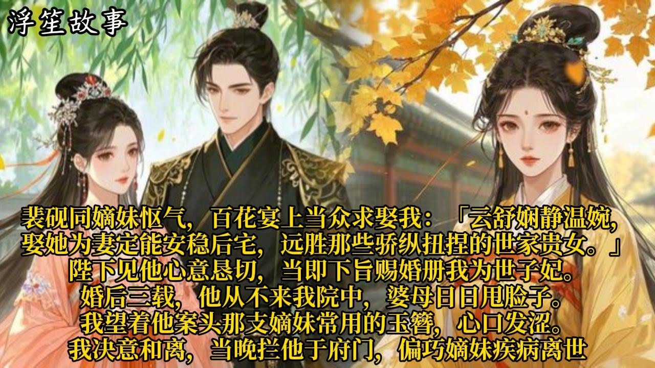 裴砚同嫡妹怄气，百花宴上当众求娶我：「云舒娴静温婉，娶她为妻定能安稳后宅，远胜那些骄纵扭捏的世家贵女。」陛下见他心意恳切，当即下旨赐婚册我为世子#重生 #大女主 #复仇 #宫廷 #夺权 #古风 #小说