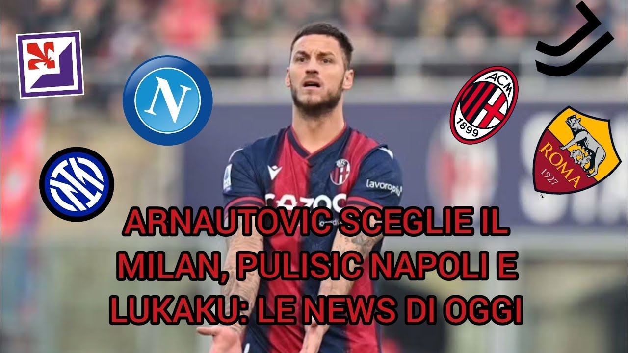 ARNAUTOVIC SCEGLIE IL MILAN, PULISIC NAPOLI E LUKAKU LE NEWS DI OGGI