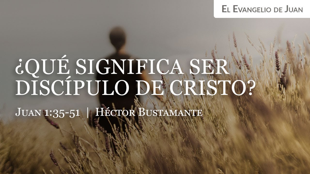 ¿Qué significa ser discípulo de Cristo? (Juan 1:35-51) - Héctor Bustamante