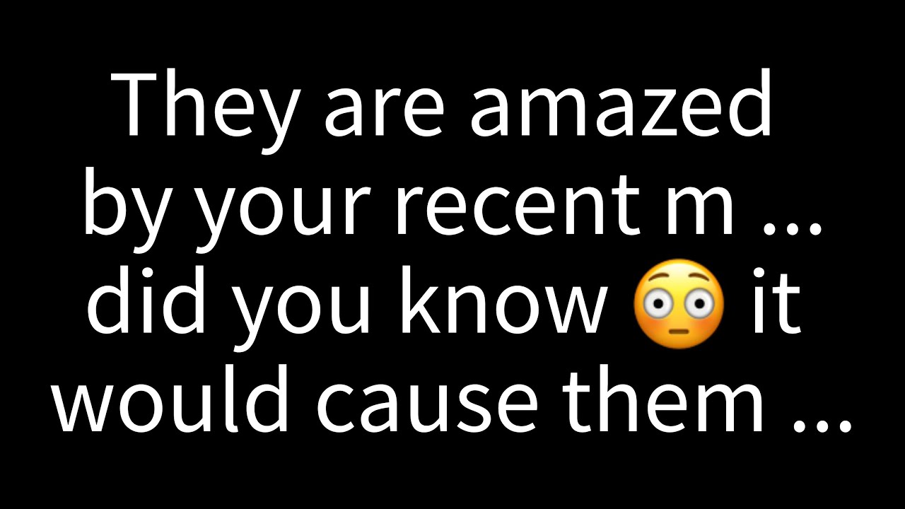💌 They're amazed by your recent m... did you know it would cause them to...