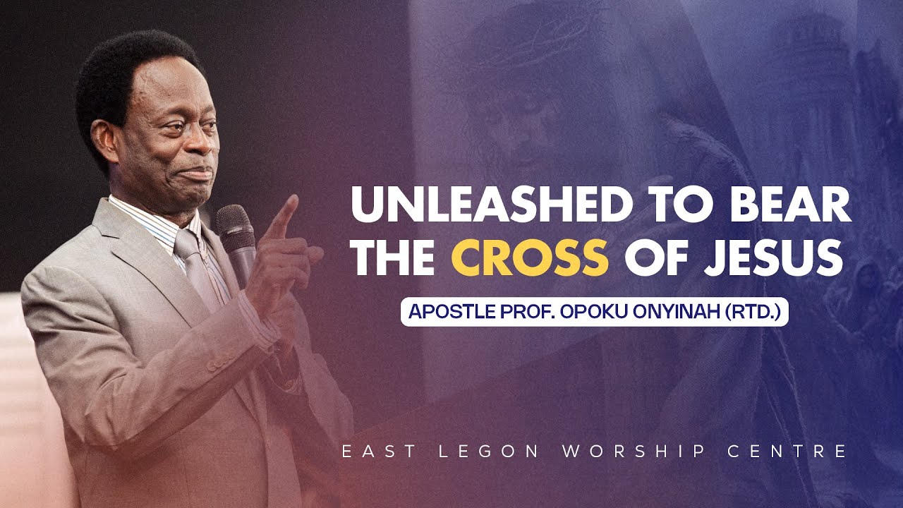 UNLEASHED TO BEAR THE CROSS OF JESUS -  Apostle Prof. Opoku Onyinah (Rtd.)