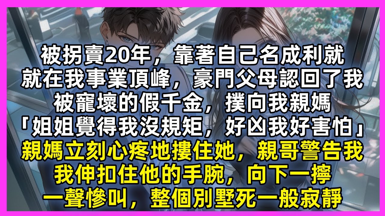 被拐賣20年，靠著自己名成利就，豪門父母認回了我，被寵壞的假千金，撲向我親媽「姐姐覺得我沒規矩，好凶我好害怕」親媽立刻心疼地摟住她，親哥警告我，我伸扣住他的手腕，向下一擰，一聲慘叫，整個別墅死一般寂靜