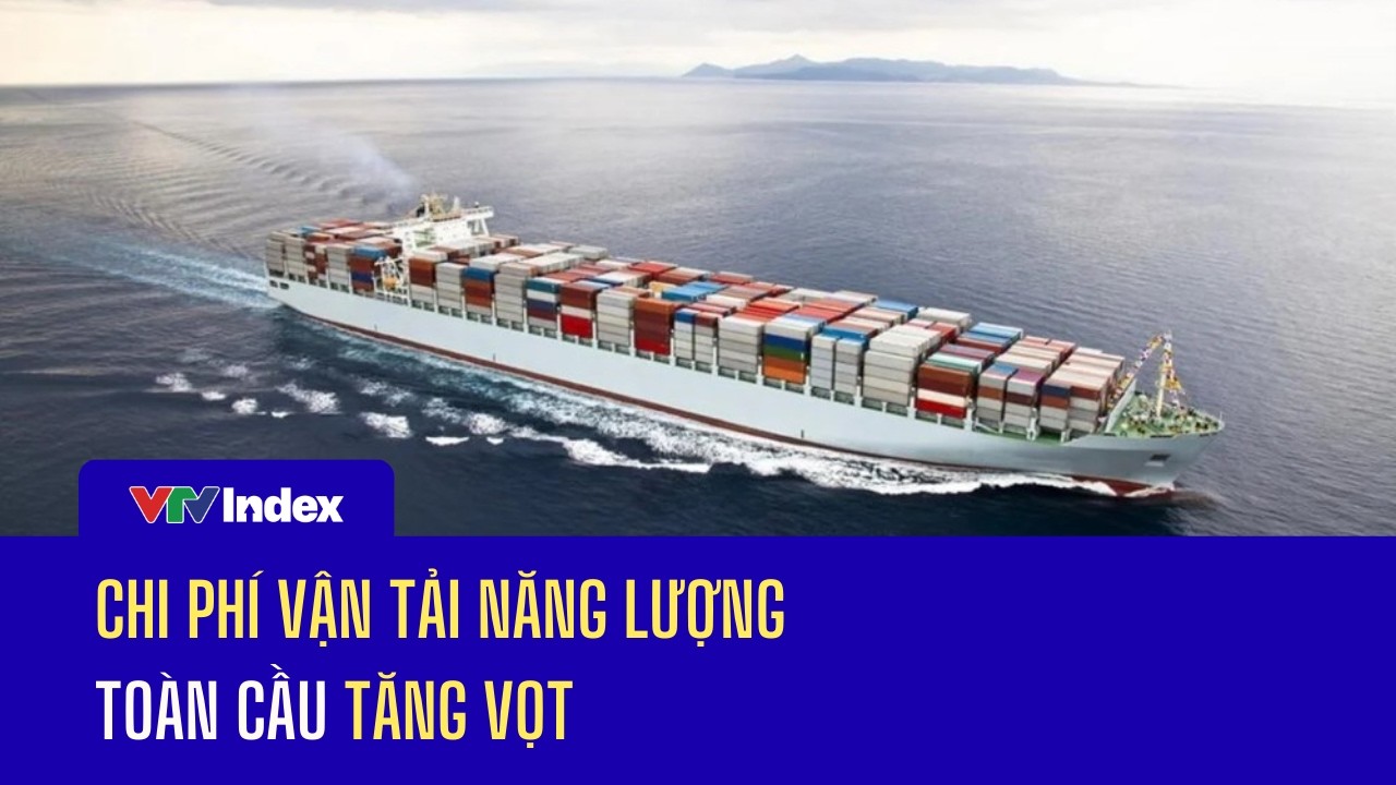 Chi phí vận tải năng lượng toàn cầu tăng vọt | VTVIndex