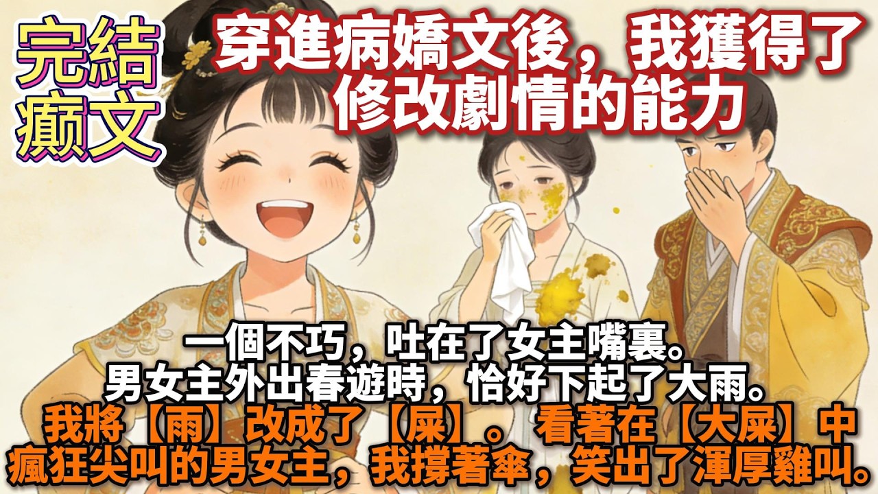 完結癫文：穿進病嬌文後，我獲得了修改劇情的能力。 男女主外出春遊時，恰好下起了大雨。 我將【雨】改成了【屎】。 看着在【大屎】中瘋狂尖叫的男女主，我撐着傘，笑出了渾厚雞叫。
