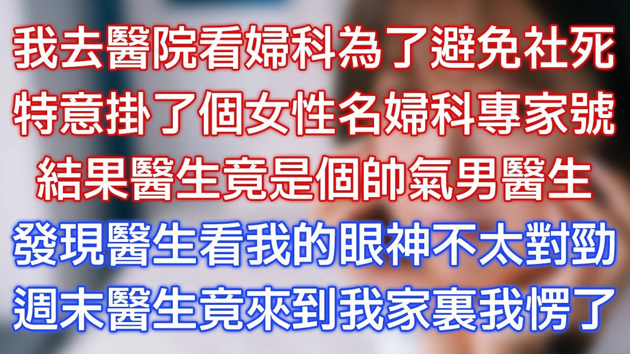 我去醫院看婦科為了避免社死，特意掛了個女性名婦科專家號，結果醫生竟是個帥氣男醫生，發現醫生看我的眼神不太對勁，週末醫生竟來到我家裏我愣了！