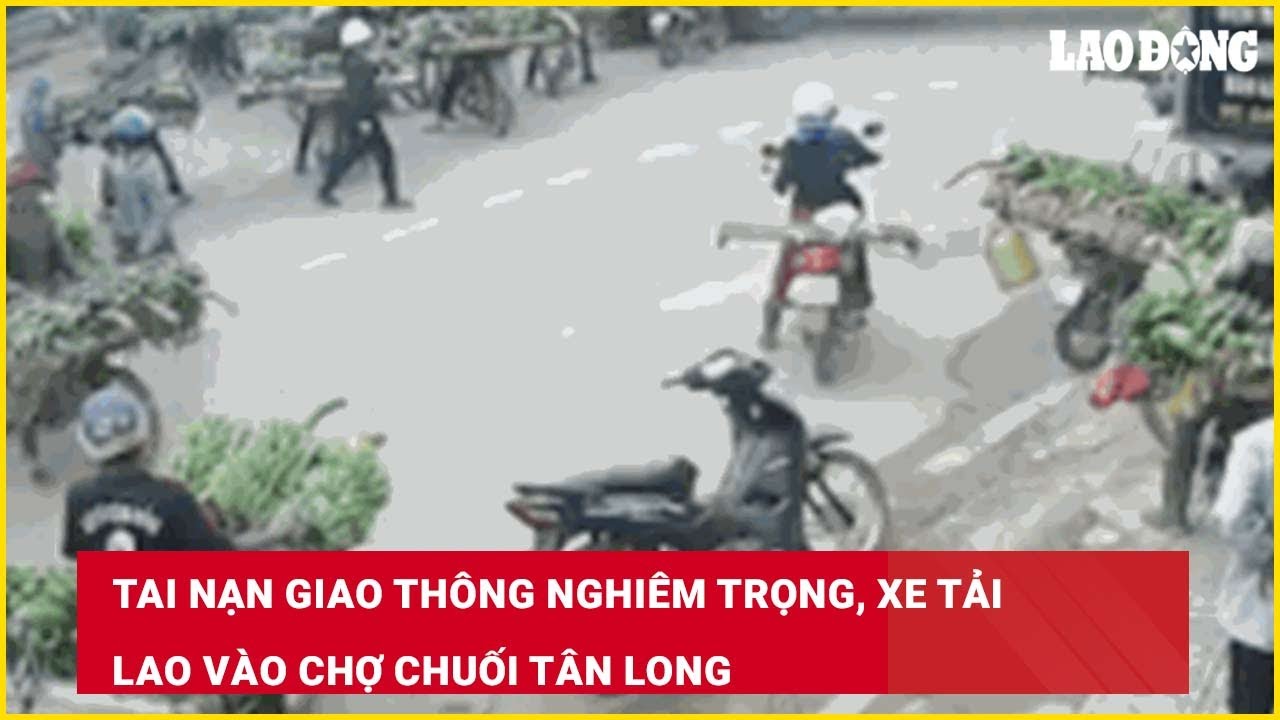 Tai nạn giao th&ocirc;ng nghi&ecirc;m trọng, xe tải lao v&agrave;o chợ chuối T&acirc;n Long| B&aacute;o Lao Động