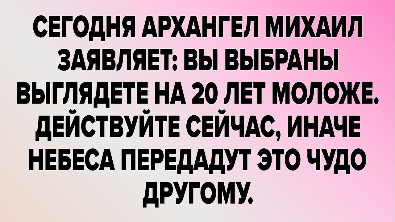 СЕГОДНЯ АРХАНГЕЛ МИХАИЛ ЗАЯВЛЯЕТ: ВЫ ВЫБРАНЫ ВЫГЛЯДЕТЕ НА 20 ЛЕТ МОЛОЖЕ. 