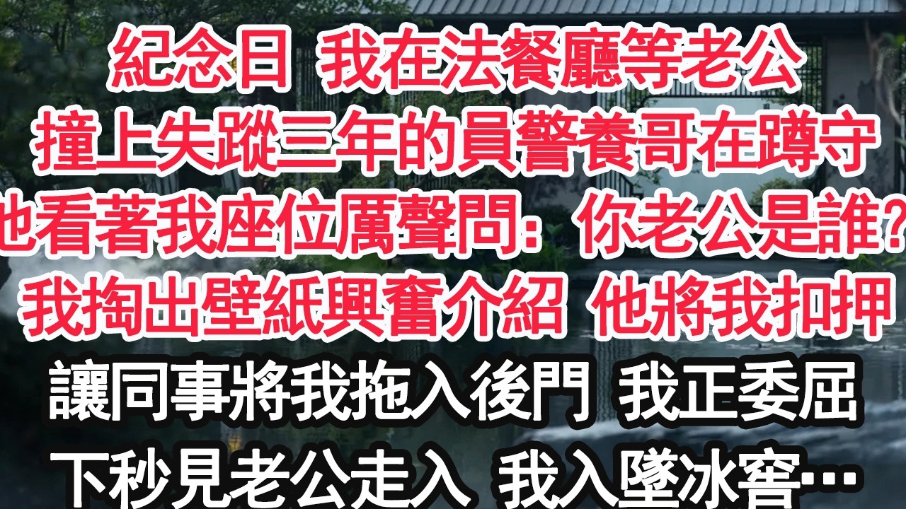 紀念日 我在法餐廳等老公撞上失蹤三年的員警養哥在蹲守他看著我座位厲聲問：你老公是誰？我掏出壁紙興奮介紹 他將我扣押讓同事將我拖入後門 我正委屈下秒見老公走入 我入墜冰窖…【亞男】【大女主】【婚姻自主】