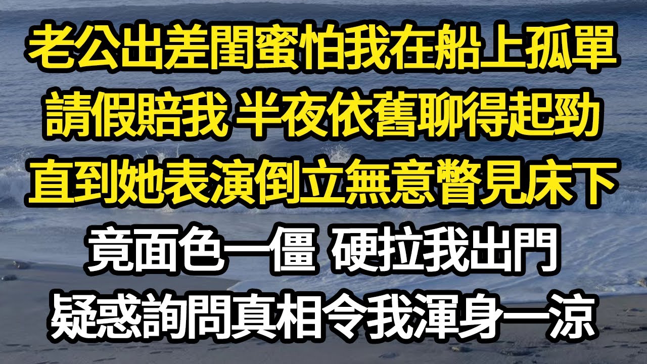 老公出差閨蜜怕我在船上孤單，請假賠我 半夜依舊聊得起勁，直到她表演倒立無意瞥見床下，竟面色一僵 硬拉我出門，疑惑詢問真相令我渾身一涼#故事#悬疑#人性#刑事#人生故事#生活哲學#為人哲學