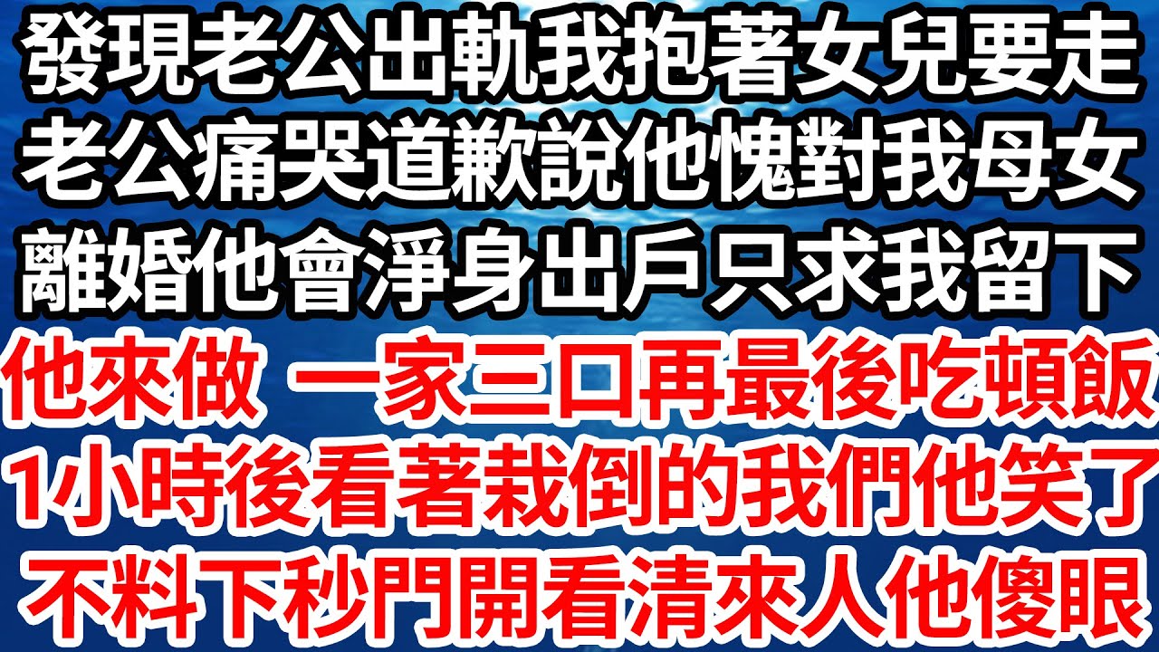 發現老公出軌我抱著女兒要走，老公痛哭道歉說他愧對我母女，離婚他會淨身出戶只求我留下，他來做一家三口再最後吃頓飯，1小時後看著栽倒的我母女他笑了，不料下秒門開看清來人他傻了【倫理】【都市】