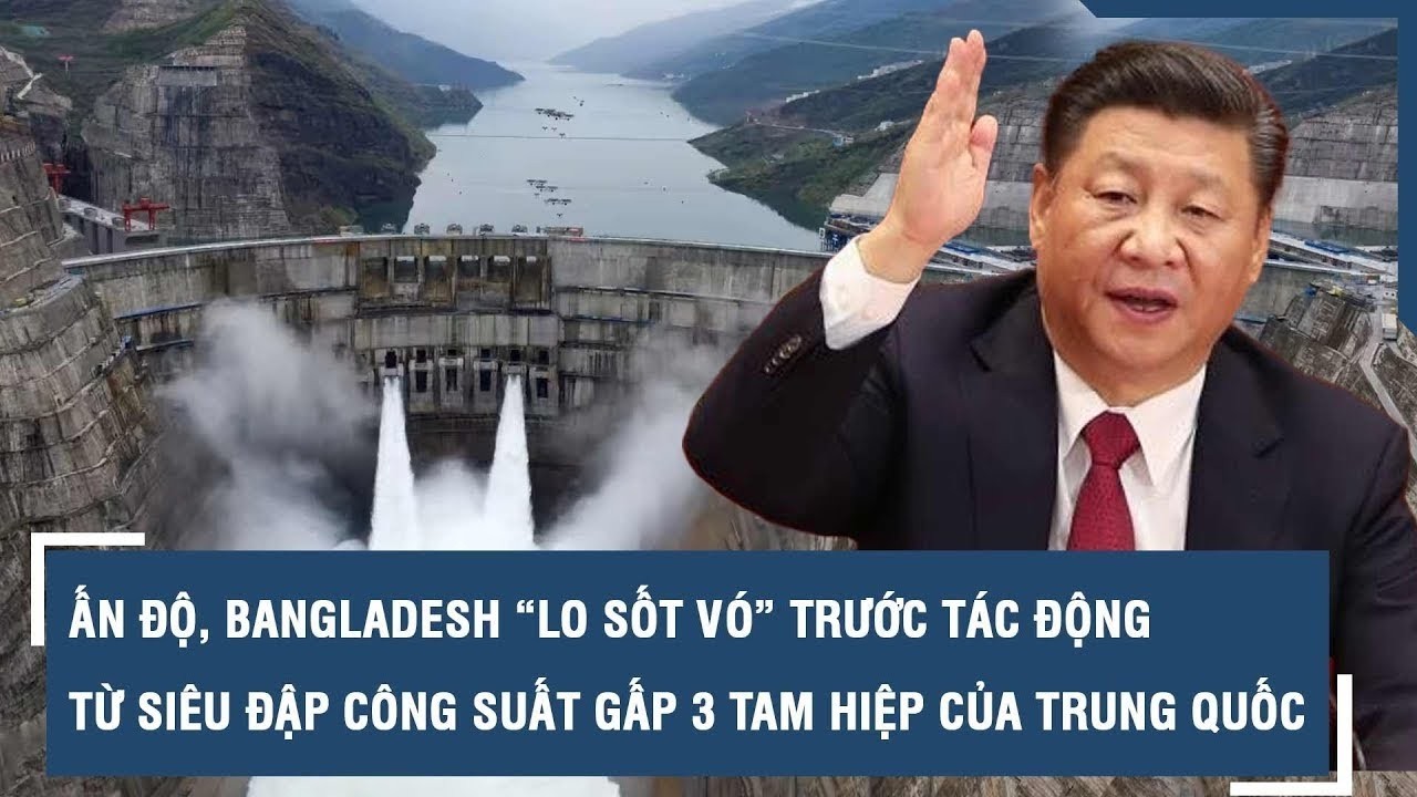 Ấn Độ, Bangladesh “lo sốt vó” trước tác động từ siêu đập công suất gấp 3 Tam Hiệp của Trung Quốc