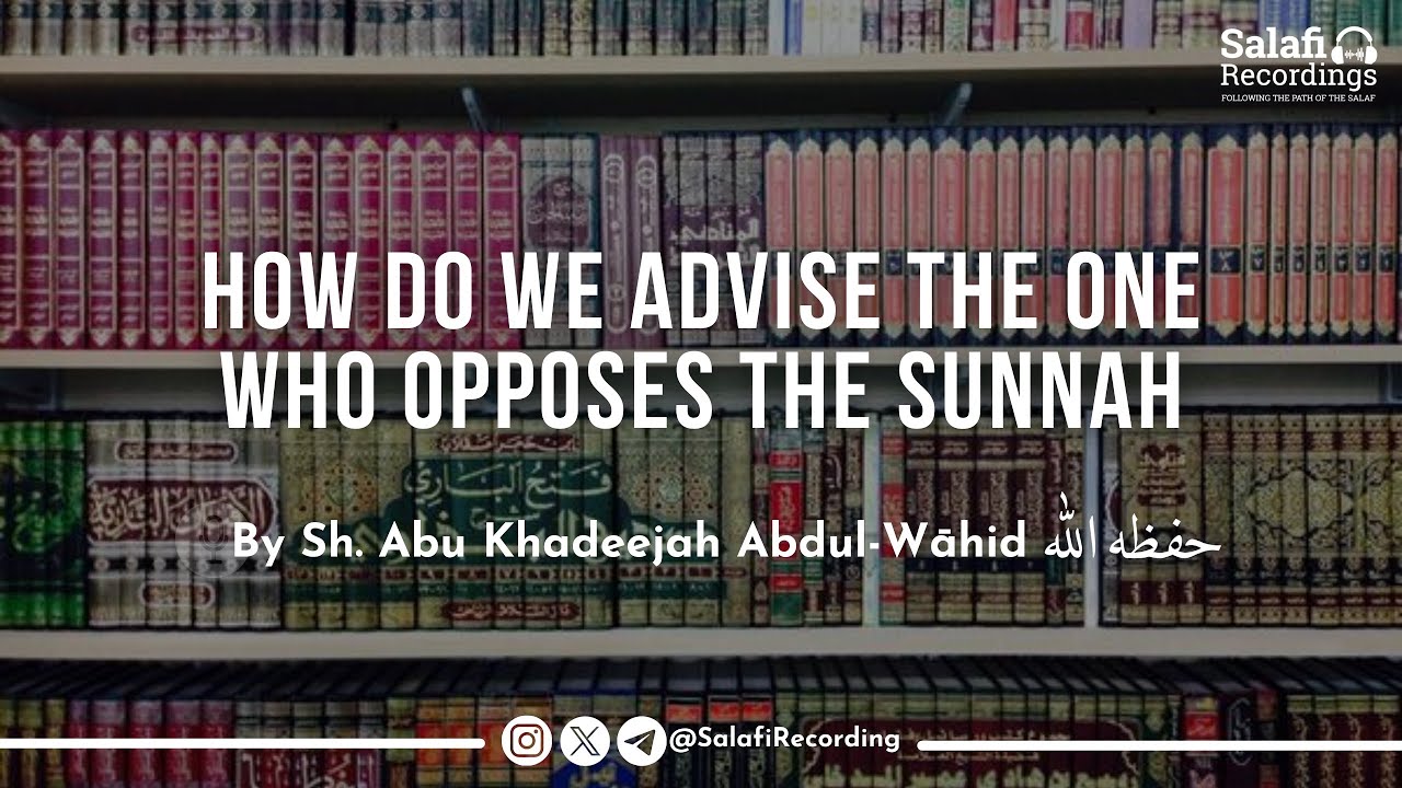 How Do We Advise The One Who Opposes The Sunnah - By Sh. Abu Khadeejah Abdul-Wāhid حفظه الله