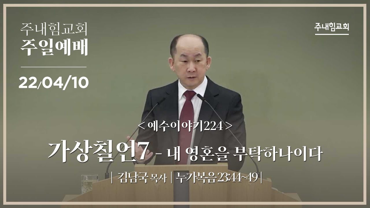 [22.04.10] 주내힘교회 주일예배 (예수이야기224 : 가상칠언7 - 내 영혼을 부탁하나이다) - 눅 