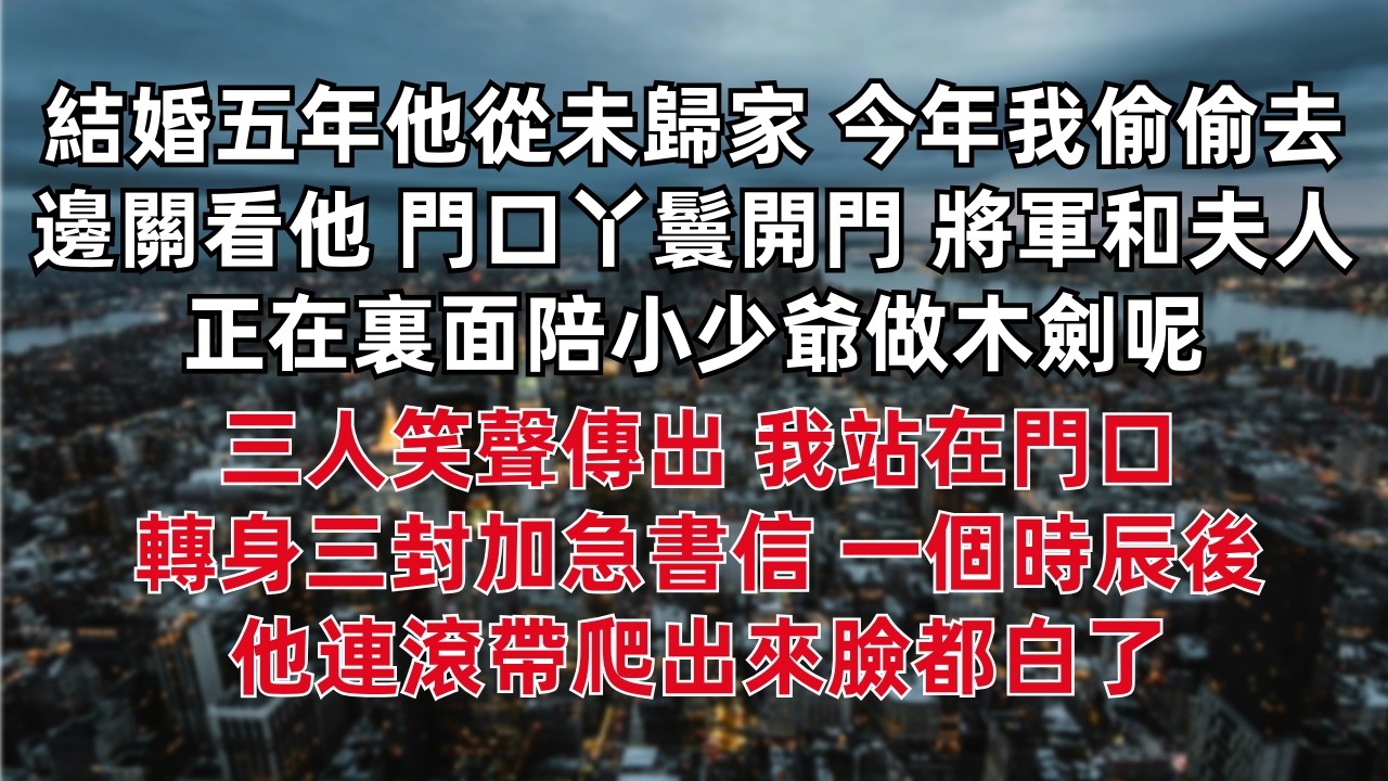 結婚五年他從未歸家 今年我偷偷去邊關看他 門口丫鬟開門 ：「將軍和夫人正在裏面陪小少爺做木劍呢！」 三人笑聲傳出 我站在門口沒哭沒鬧 轉身三封加急書信 一個時辰後他連滾帶爬出來 臉都白了