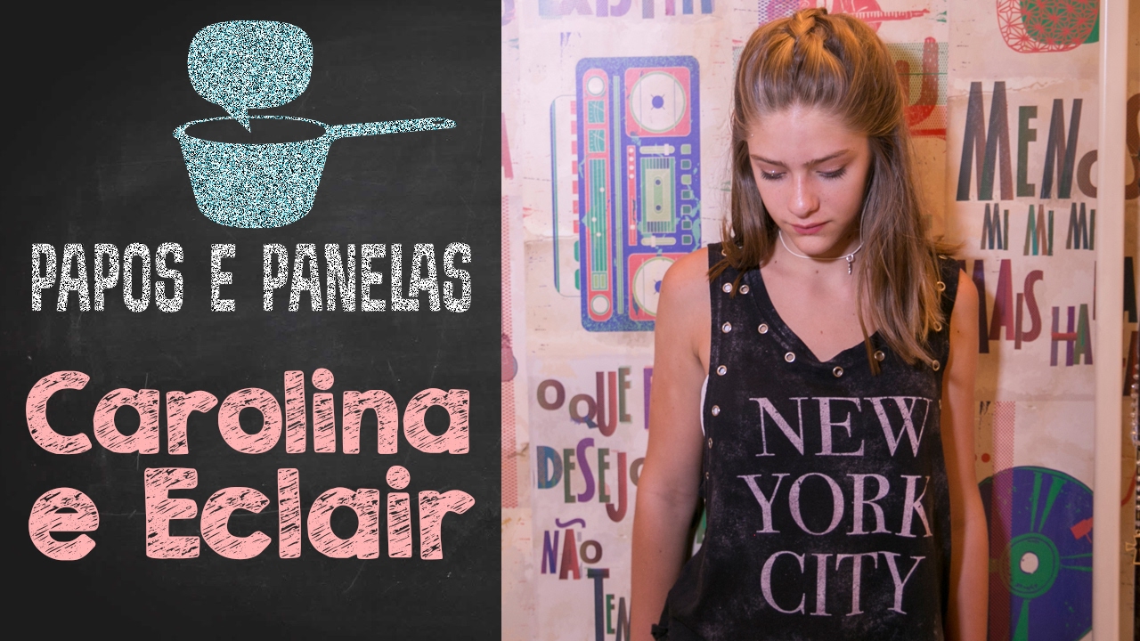 Carolina e Eclair || Valentina Schulz || Papos e Panelas