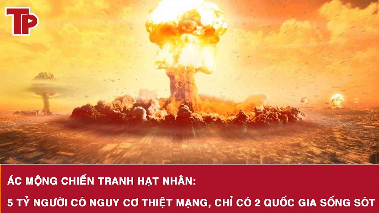 Ác mộng chiến tranh hạt nhân: 5 tỷ người có nguy cơ thiệt mạng, chỉ có 2 quốc gia sống sót