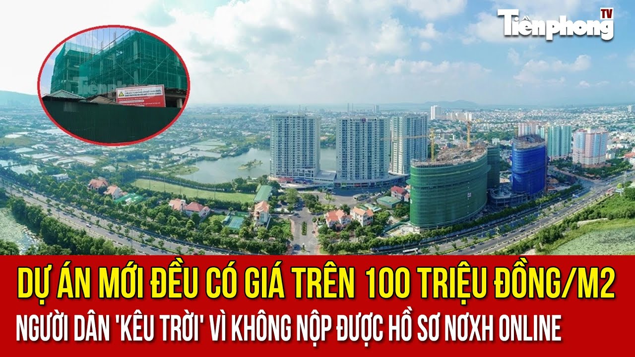 Dự &aacute;n mới đều c&oacute; gi&aacute; tr&ecirc;n 100 triệu đồng/m2;người d&acirc;n 'k&ecirc;u trời' v&igrave; kh&ocirc;ng nộp được hồ sơ NƠXH online