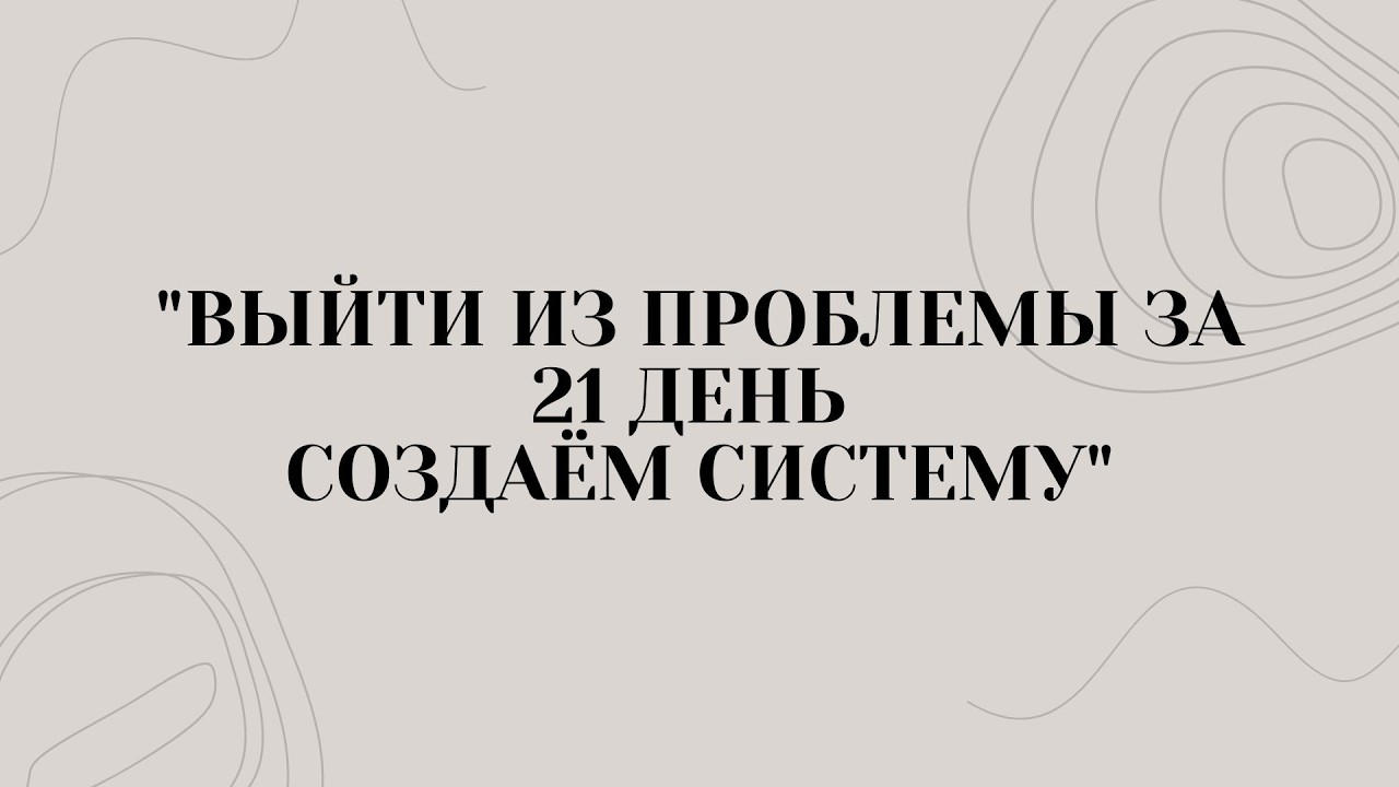 ВЫЙТИ ИЗ ПРОБЛЕМЫ ЗА 21 ДЕНЬ - СОЗДАЁМ СИСТЕМУ