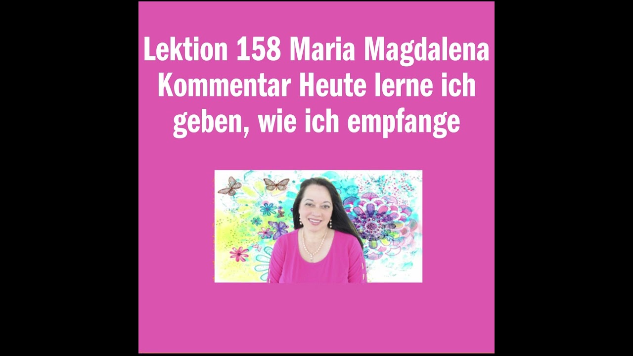 Lektion 158 Maria Magdalena Kommentar Heute lerne ich geben, wie ich empfange