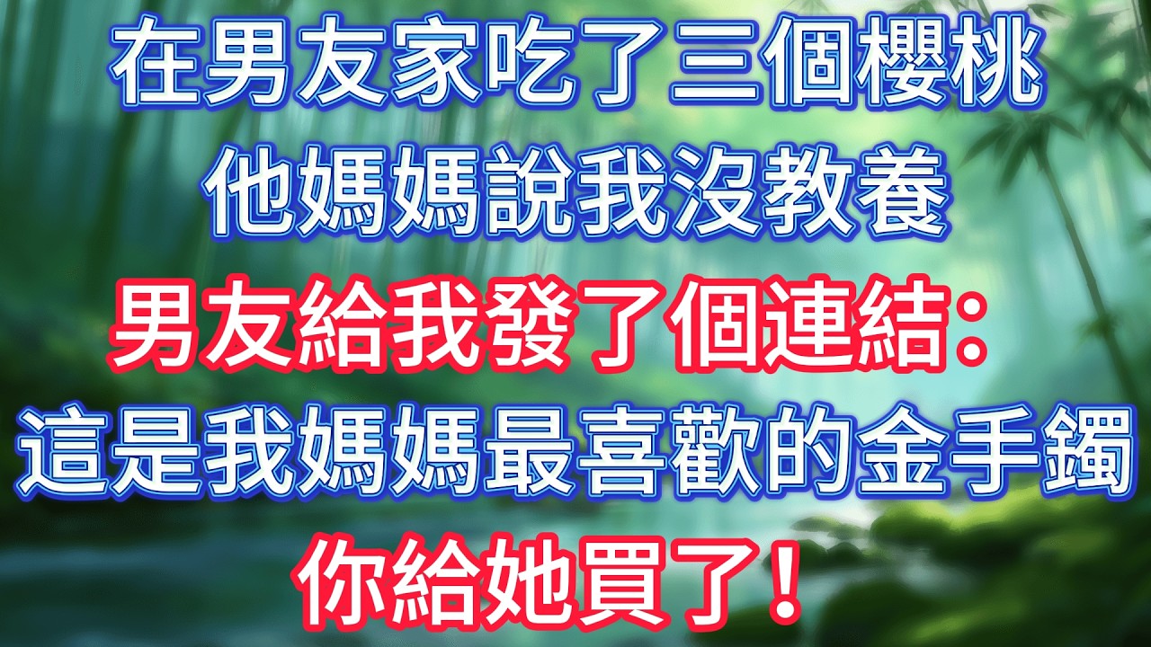 在男友家吃了三個櫻桃，他媽媽說我沒教養，男友給我發了個​​連結：這是我媽媽最喜歡的金手鐲，你給她買了！ #情感故事 #生活經驗  #為人處世  #老年生活#故事