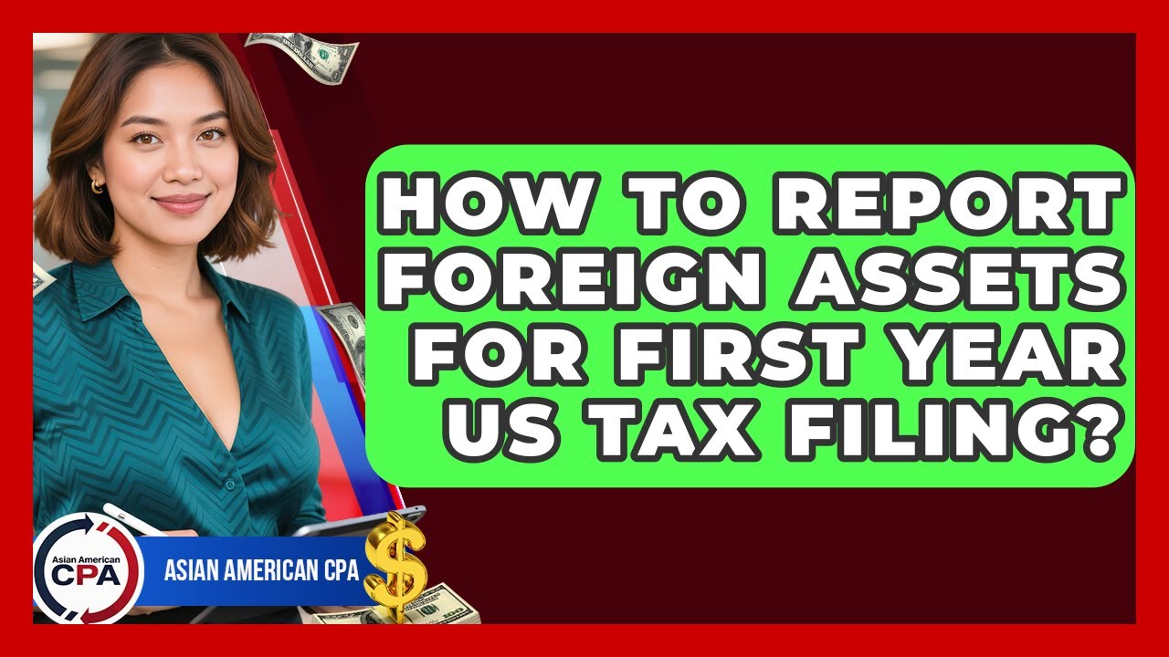 How To Report Foreign Assets For First Year US Tax Filing? - Asian American CPA