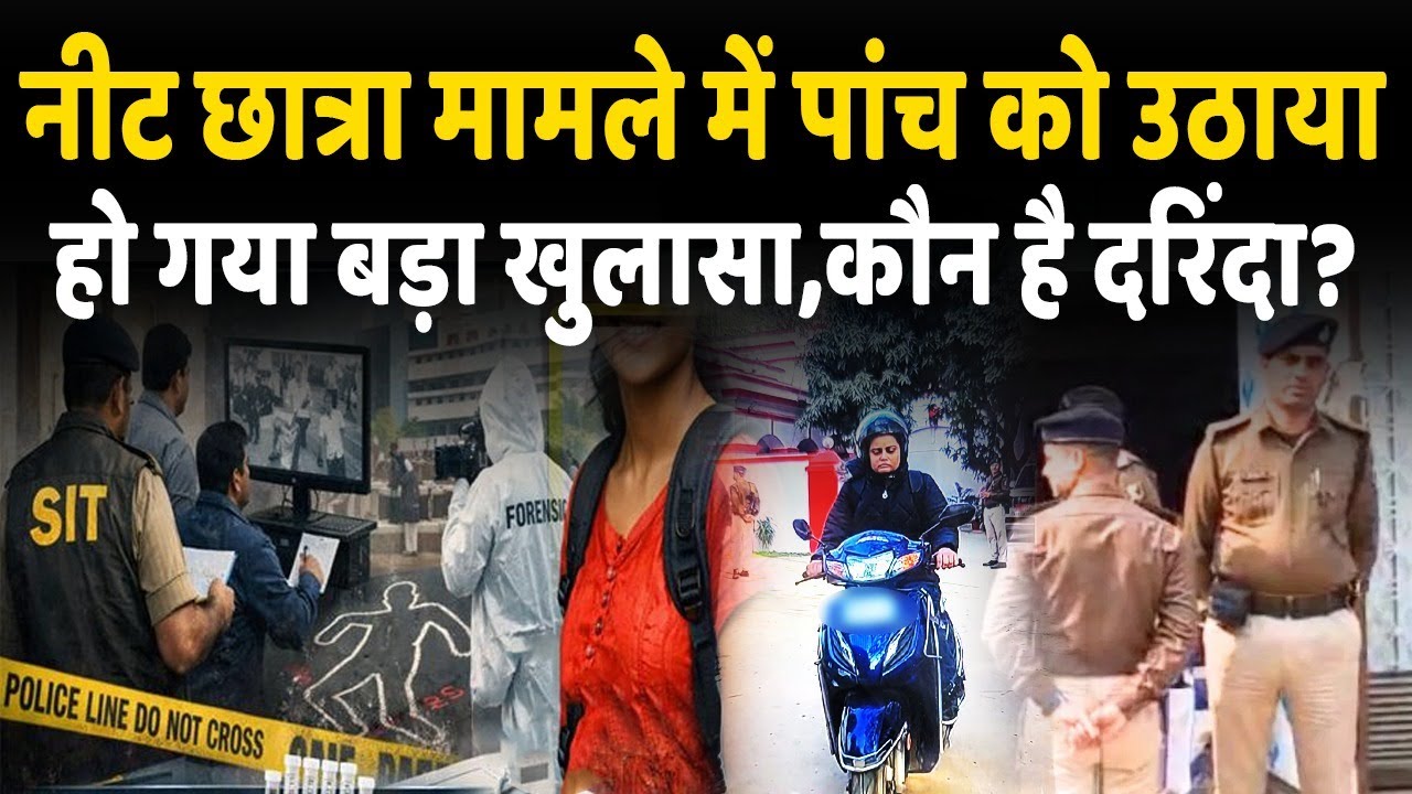 NEET छात्रा मामले में SIT की हिरासत में 5 संदिग्ध, वीडियो फुटेज-सबूत बने आधार, हो गया खुलासा..?
