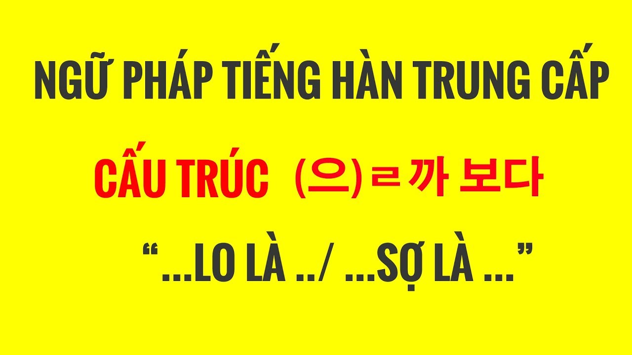 NGỮ PHÁP TIẾNG HÀN TRUNG CẤP - CẤU TRÚC NGỮ PHÁP NGỮ PHÁP : (으)ㄹ까 보다    “...LO LÀ ../ ...SỢ LÀ ...”