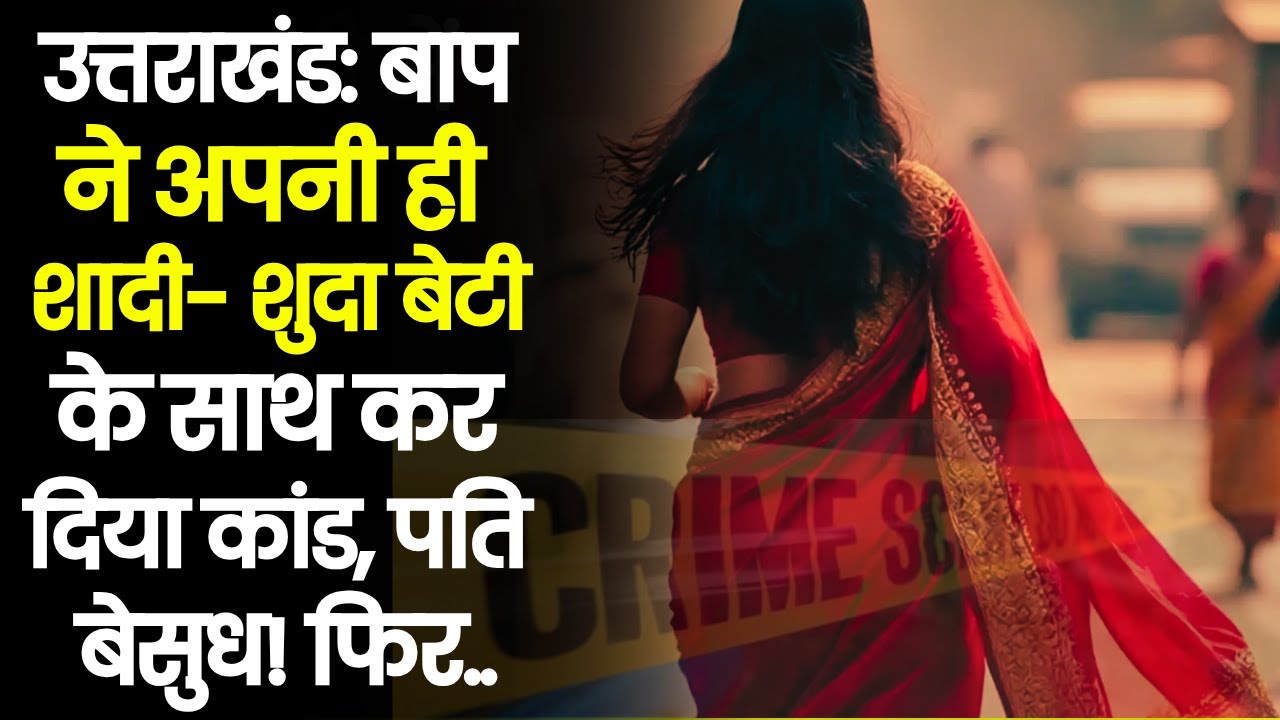उत्तराखंड: बाप ने अपनी ही शादी- शुदा बेटी के साथ कर दिया कांड, पति बेसुध! फिर..