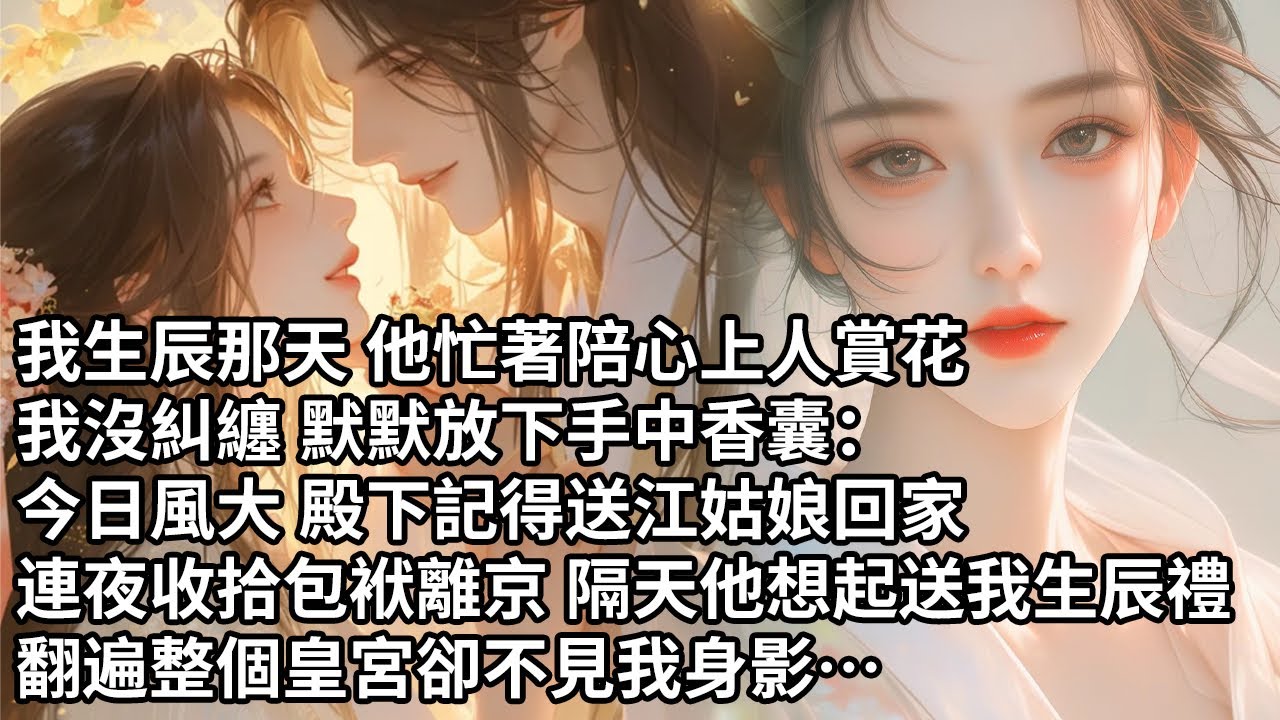【一口氣看完】我生辰那天 他忙著陪心上人賞花，我沒糾纏 默默放下手中香囊：今日風大 殿下記得送江姑娘回家，連夜收拾包袱離京 隔天他想起送我生辰禮，翻遍整個皇宮卻不見我身影…