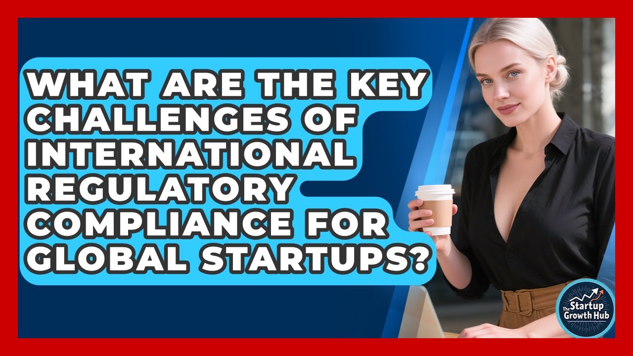 What Are The Key Challenges Of International Regulatory Compliance For Global Startups?